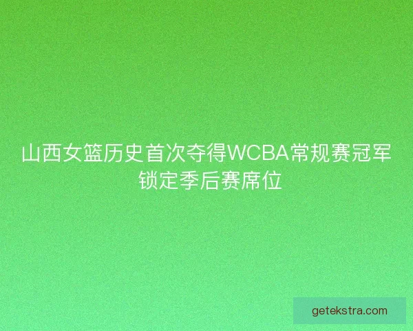 山西女篮历史首次夺得WCBA常规赛冠军 锁定季后赛席位