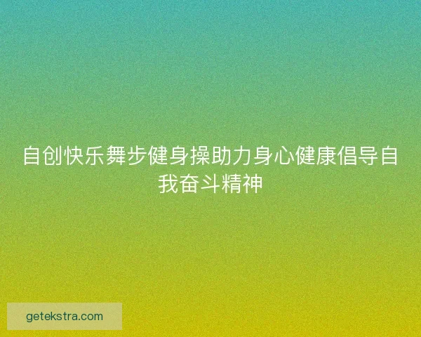 自创快乐舞步健身操助力身心健康倡导自我奋斗精神