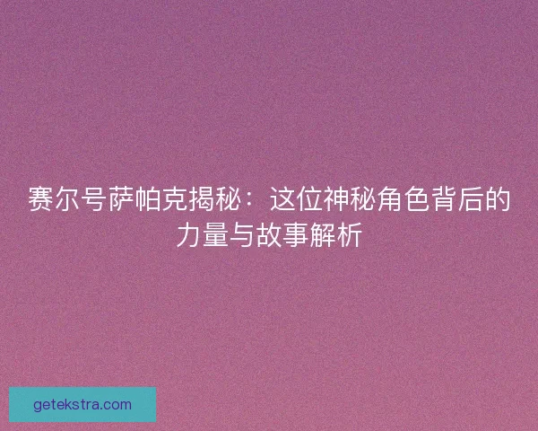 赛尔号萨帕克揭秘：这位神秘角色背后的力量与故事解析