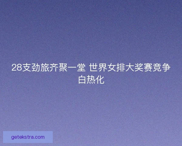 28支劲旅齐聚一堂 世界女排大奖赛竞争白热化