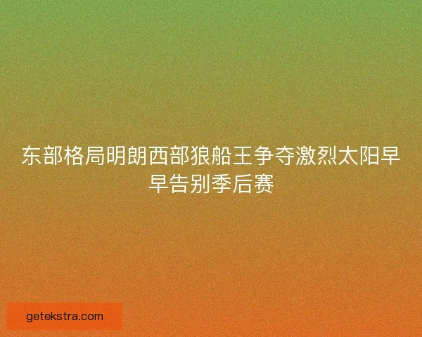 东部格局明朗西部狼船王争夺激烈太阳早早告别季后赛