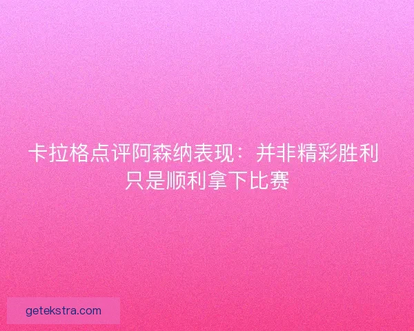 卡拉格点评阿森纳表现：并非精彩胜利 只是顺利拿下比赛