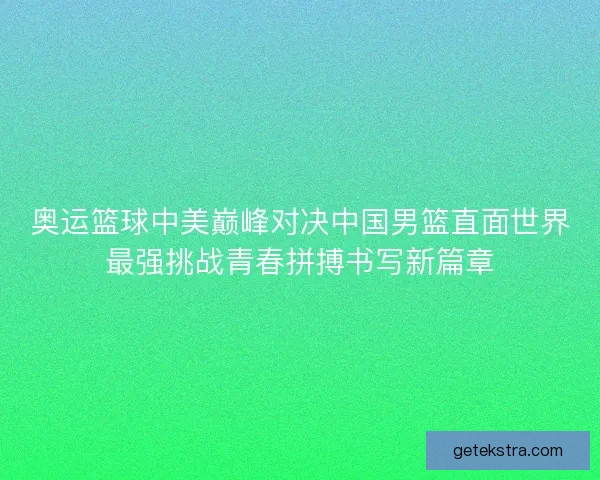 奥运篮球中美巅峰对决中国男篮直面世界最强挑战青春拼搏书写新篇章