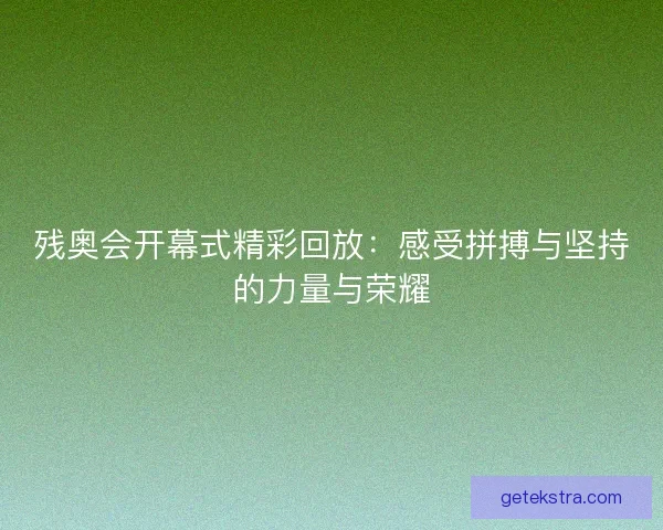 残奥会开幕式精彩回放：感受拼搏与坚持的力量与荣耀