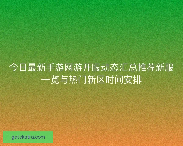 今日最新手游网游开服动态汇总推荐新服一览与热门新区时间安排