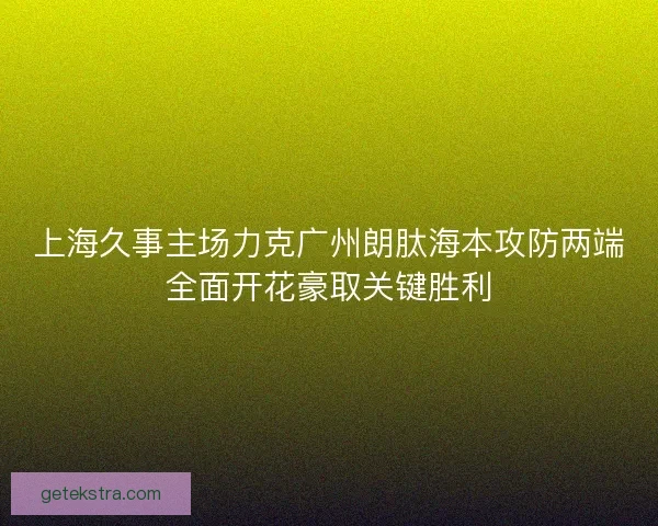 上海久事主场力克广州朗肽海本攻防两端全面开花豪取关键胜利