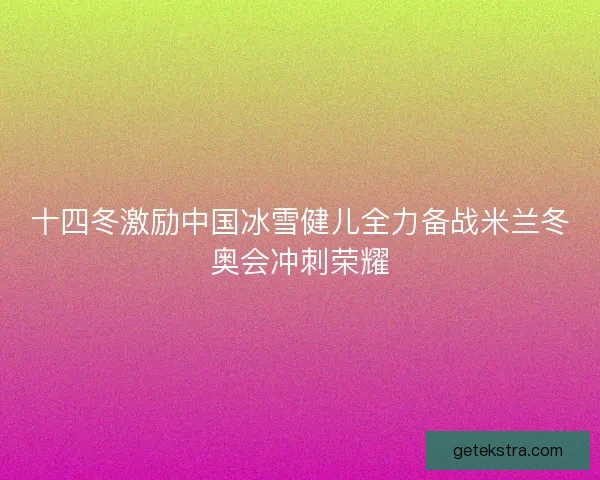 十四冬激励中国冰雪健儿全力备战米兰冬奥会冲刺荣耀