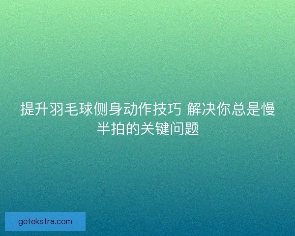 提升羽毛球侧身动作技巧 解决你总是慢半拍的关键问题