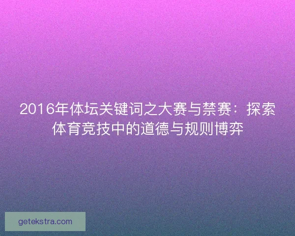 2016年体坛关键词之大赛与禁赛：探索体育竞技中的道德与规则博弈