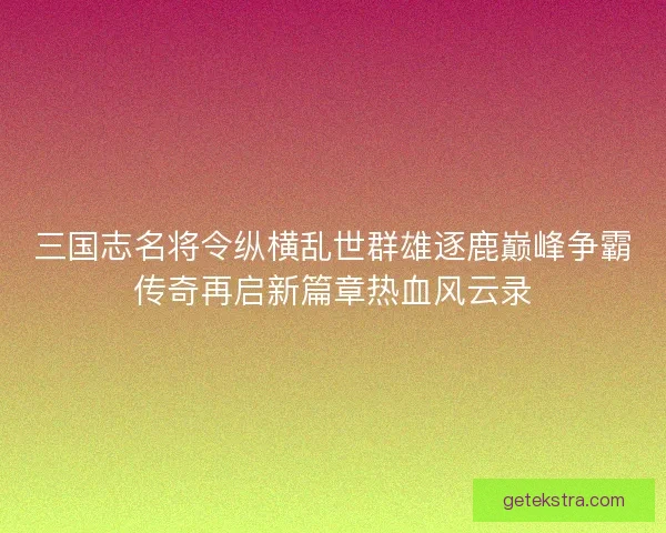 三国志名将令纵横乱世群雄逐鹿巅峰争霸传奇再启新篇章热血风云录