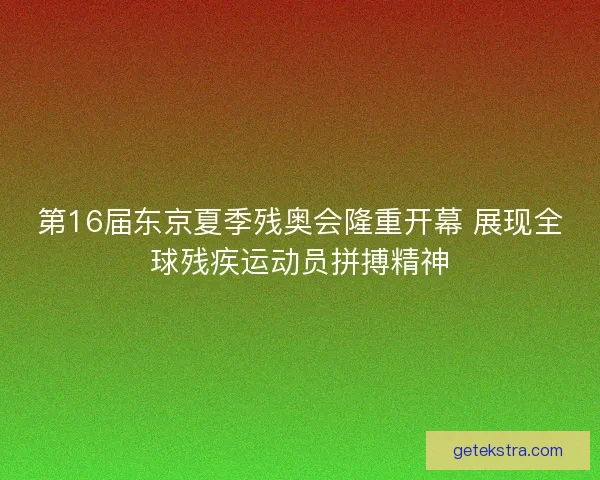 第16届东京夏季残奥会隆重开幕 展现全球残疾运动员拼搏精神